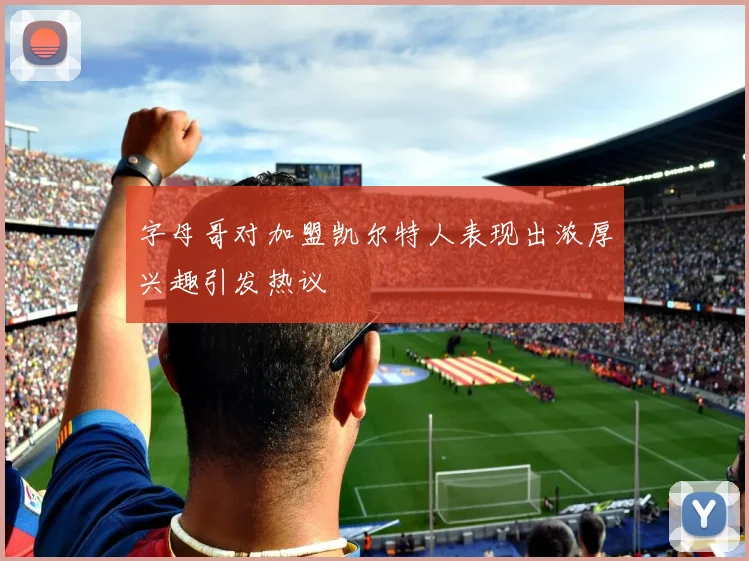 字母哥对加盟凯尔特人表现出浓厚兴趣引发热议