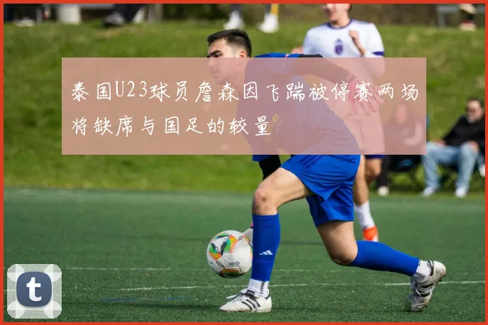 泰国U23球员詹森因飞踹被停赛两场将缺席与国足的较量