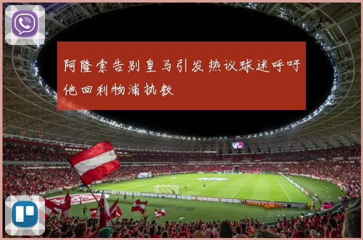 阿隆索告别皇马引发热议球迷呼吁他回利物浦执教