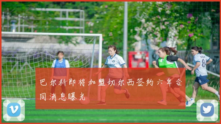 巴尔科即将加盟切尔西签约六年合同消息曝光
