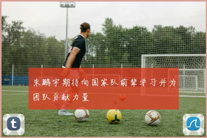 朱鹏宇期待向国家队前辈学习并为团队贡献力量