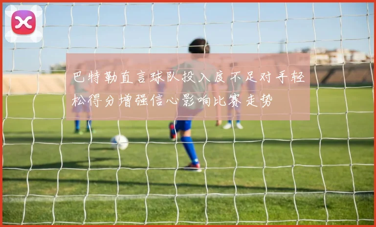 巴特勒直言球队投入度不足对手轻松得分增强信心影响比赛走势