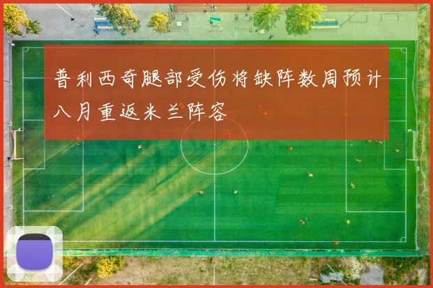普利西奇腿部受伤将缺阵数周预计八月重返米兰阵容