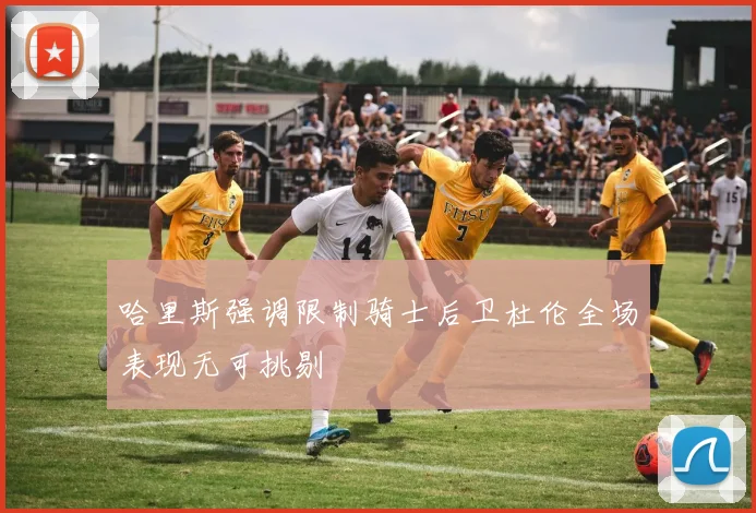 哈里斯强调限制骑士后卫杜伦全场表现无可挑剔