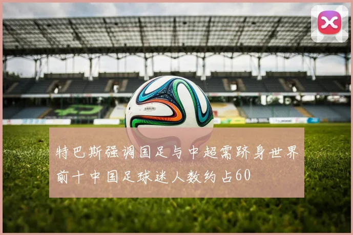 特巴斯强调国足与中超需跻身世界前十中国足球迷人数约占60