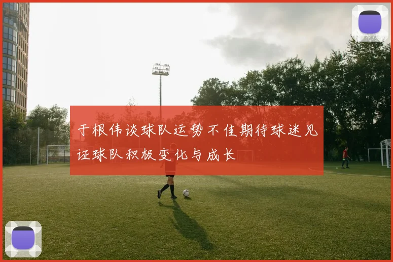 于根伟谈球队运势不佳期待球迷见证球队积极变化与成长