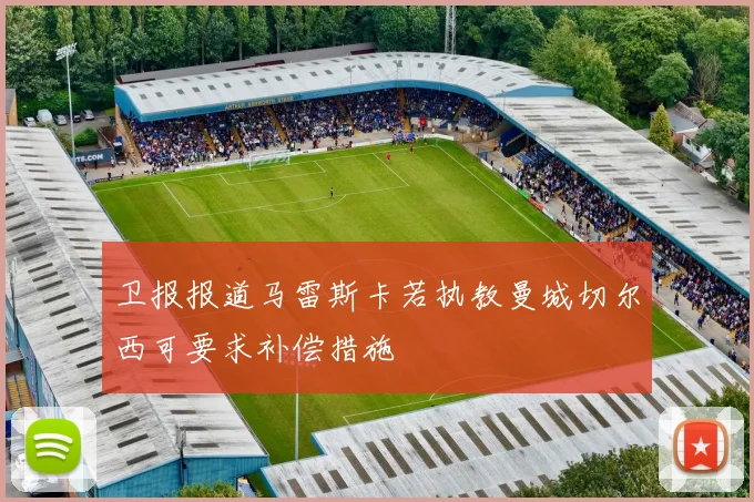 卫报报道马雷斯卡若执教曼城切尔西可要求补偿措施