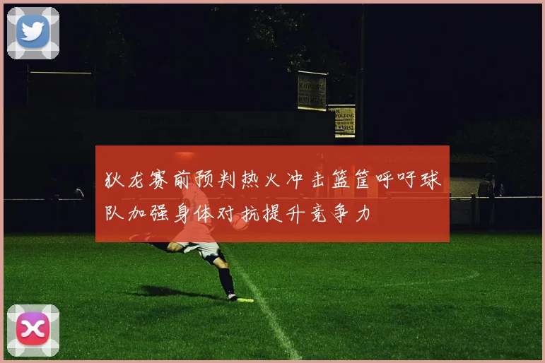 狄龙赛前预判热火冲击篮筐呼吁球队加强身体对抗提升竞争力