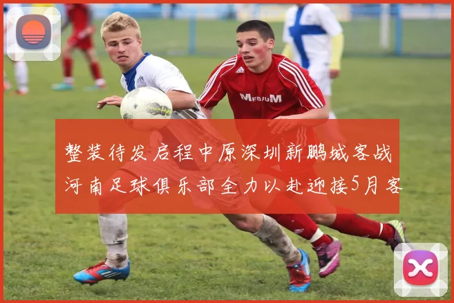 整装待发启程中原深圳新鹏城客战河南足球俱乐部全力以赴迎接5月客场挑战