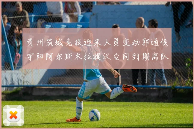 贵州筑城竞技迎来人员变动郭通侯宇阳阿尔斯木拉提汉合同到期离队