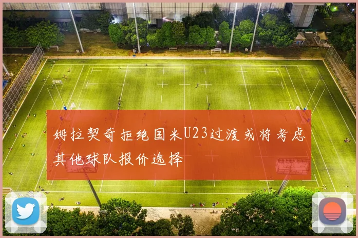 姆拉契奇拒绝国米U23过渡或将考虑其他球队报价选择